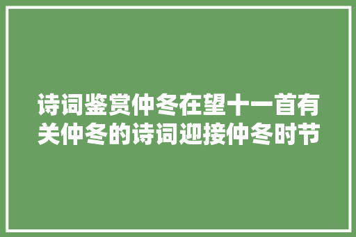 诗词鉴赏仲冬在望十一首有关仲冬的诗词迎接仲冬时节的到来