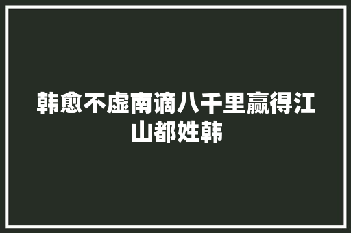 韩愈不虚南谪八千里赢得江山都姓韩