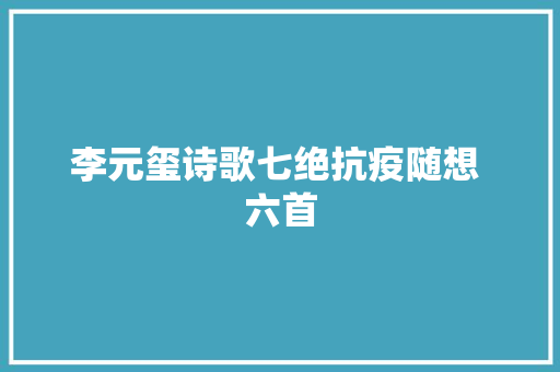 李元玺诗歌七绝抗疫随想 六首