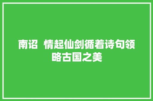 南诏  情起仙剑循着诗句领略古国之美