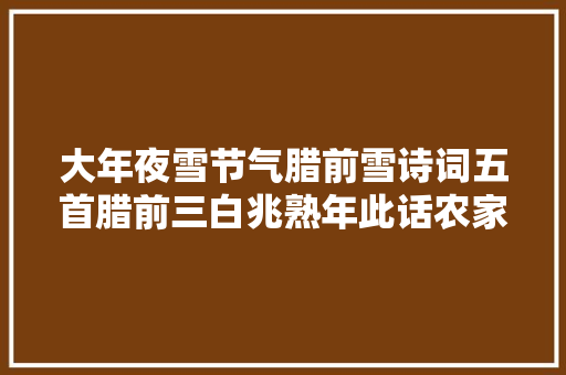 大年夜雪节气腊前雪诗词五首腊前三白兆熟年此话农家万古传
