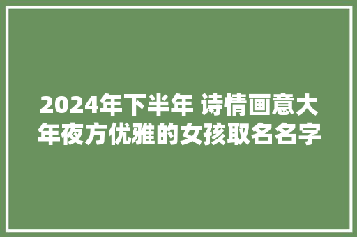 2024年下半年 诗情画意大年夜方优雅的女孩取名名字大年夜全