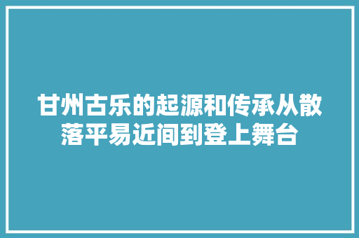 甘州古乐的起源和传承从散落平易近间到登上舞台