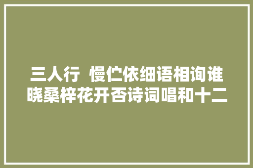 三人行  慢伫依细语相询谁晓桑梓花开否诗词唱和十二首
