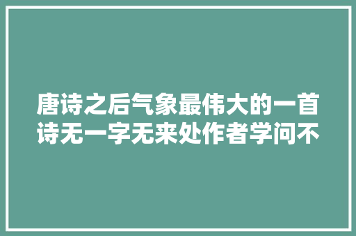 唐诗之后气象最伟大的一首诗无一字无来处作者学问不输苏轼书法超越苏轼