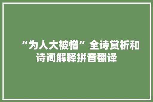“为人大被憎”全诗赏析和诗词解释拼音翻译 “为人大被憎”全诗赏析和诗词解释拼音翻译