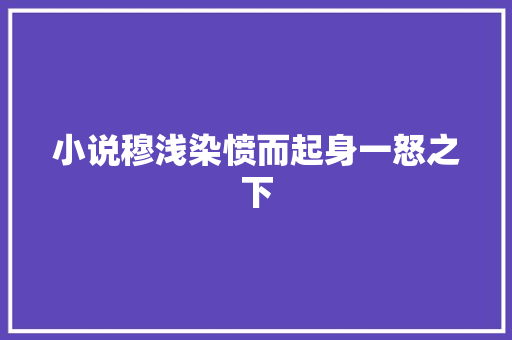 小说穆浅染愤而起身一怒之下