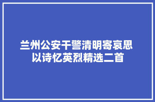 兰州公安干警清明寄哀思 以诗忆英烈精选二首