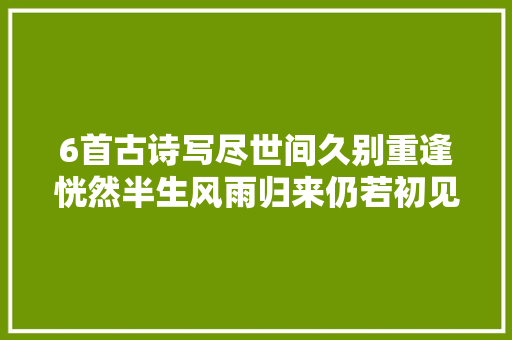 6首古诗写尽世间久别重逢恍然半生风雨归来仍若初见