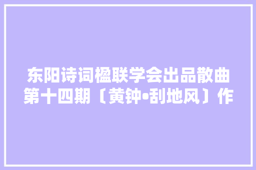 东阳诗词楹联学会出品散曲第十四期〔黄钟•刮地风〕作品选