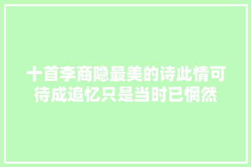 十首李商隐最美的诗此情可待成追忆只是当时已惘然