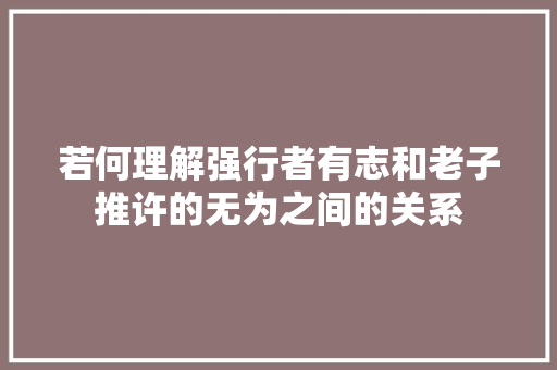 若何理解强行者有志和老子推许的无为之间的关系