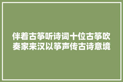 伴着古筝听诗词十位古筝吹奏家来汉以筝声传古诗意境