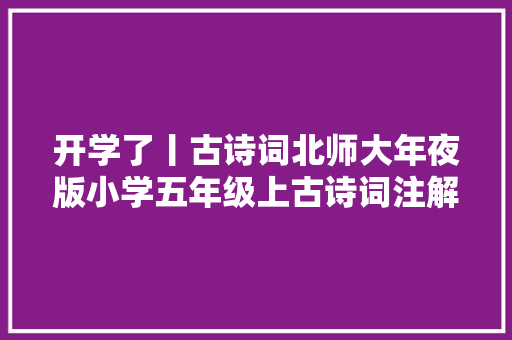 开学了丨古诗词北师大年夜版小学五年级上古诗词注解