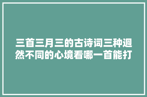 三首三月三的古诗词三种迥然不同的心境看哪一首能打动你