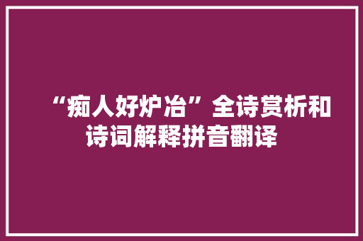 “痴人好炉冶”全诗赏析和诗词解释拼音翻译