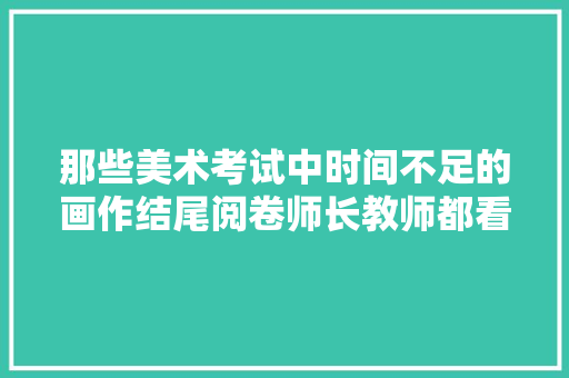 那些美术考试中时间不足的画作结尾阅卷师长教师都看不下去了