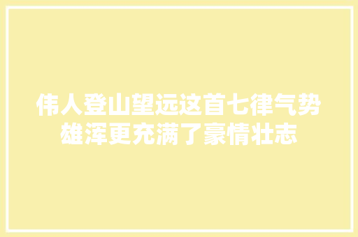 伟人登山望远这首七律气势雄浑更充满了豪情壮志