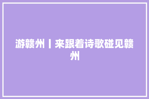 游赣州丨来跟着诗歌碰见赣州