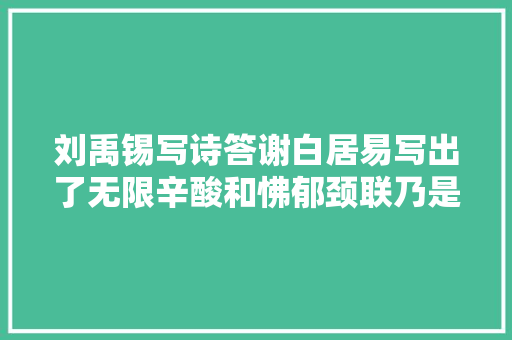 刘禹锡写诗答谢白居易写出了无限辛酸和怫郁颈联乃是千古名句
