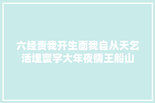 六经责我开生面我自从天乞活埋寰宇大年夜儒王船山