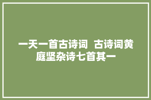 一天一首古诗词  古诗词黄庭坚杂诗七首其一