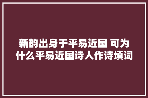 新韵出身于平易近国 可为什么平易近国诗人作诗填词 几乎不用新韵呢