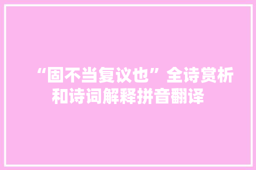 “固不当复议也”全诗赏析和诗词解释拼音翻译