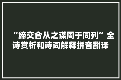 “缔交合从之谋周于同列”全诗赏析和诗词解释拼音翻译