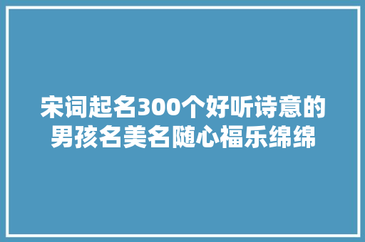 宋词起名300个好听诗意的男孩名美名随心福乐绵绵