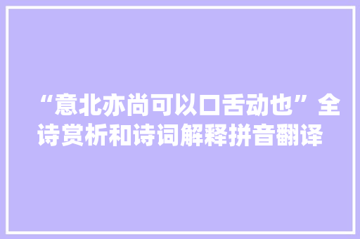 “意北亦尚可以口舌动也”全诗赏析和诗词解释拼音翻译