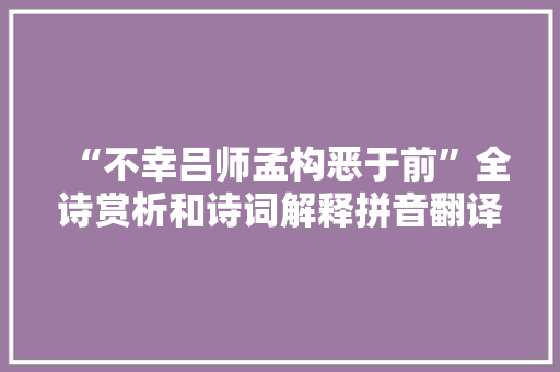“不幸吕师孟构恶于前”全诗赏析和诗词解释拼音翻译