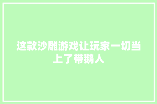 这款沙雕游戏让玩家一切当上了带鹅人