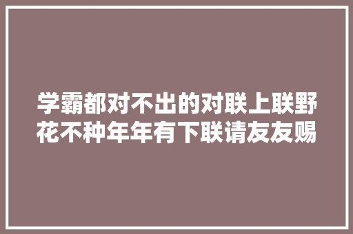 学霸都对不出的对联上联野花不种年年有下联请友友赐墨