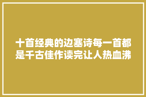 十首经典的边塞诗每一首都是千古佳作读完让人热血沸腾