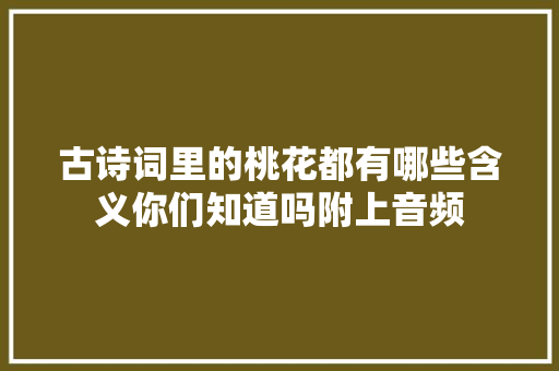 古诗词里的桃花都有哪些含义你们知道吗附上音频