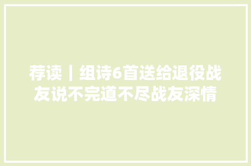 荐读｜组诗6首送给退役战友说不完道不尽战友深情
