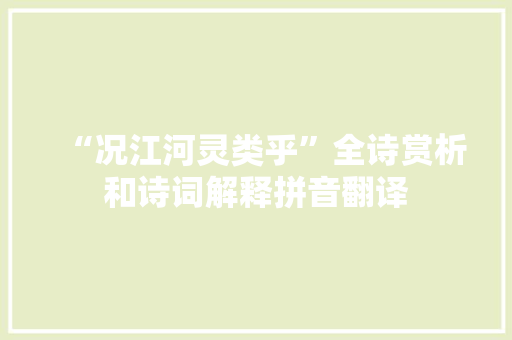“况江河灵类乎”全诗赏析和诗词解释拼音翻译 “况江河灵类乎”全诗赏析和诗词解释拼音翻译