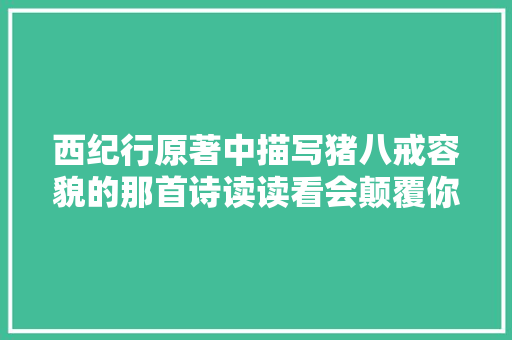 西纪行原著中描写猪八戒容貌的那首诗读读看会颠覆你认知