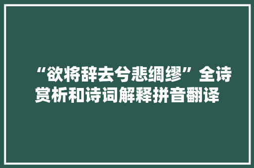 “欲将辞去兮悲绸缪”全诗赏析和诗词解释拼音翻译