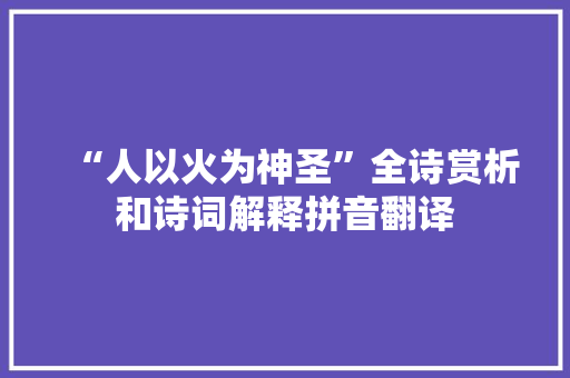 “人以火为神圣”全诗赏析和诗词解释拼音翻译