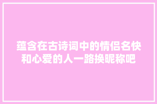 蕴含在古诗词中的情侣名快和心爱的人一路换昵称吧