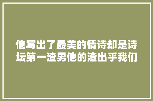 他写出了最美的情诗却是诗坛第一渣男他的渣出乎我们的想象
