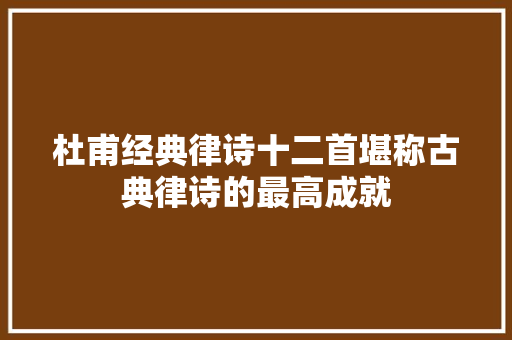 杜甫经典律诗十二首堪称古典律诗的最高成就
