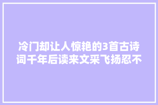 冷门却让人惊艳的3首古诗词千年后读来文采飞扬忍不住叫好