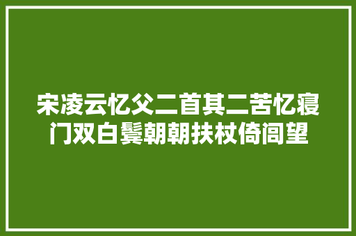 宋凌云忆父二首其二苦忆寝门双白鬓朝朝扶杖倚闾望