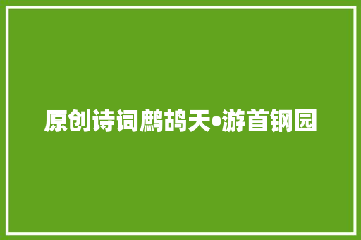 原创诗词鹧鸪天•游首钢园
