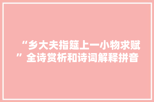 “乡大夫指筵上一小物求赋”全诗赏析和诗词解释拼音翻译