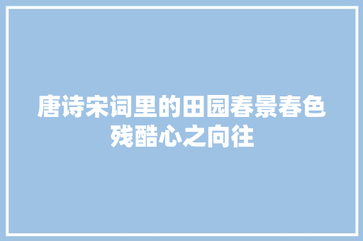 唐诗宋词里的田园春景春色残酷心之向往