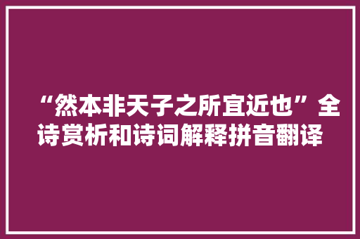 “然本非天子之所宜近也”全诗赏析和诗词解释拼音翻译